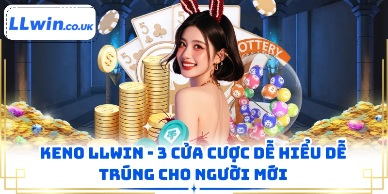 Keno LLWIN - 3 Cửa Cược Dễ Hiểu Dễ Trúng Cho Người Mới